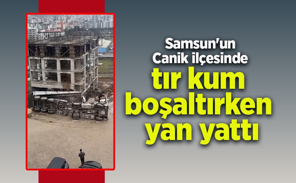 Samsun'un Canik ilçesinde tır kum boşaltırken yan yattı