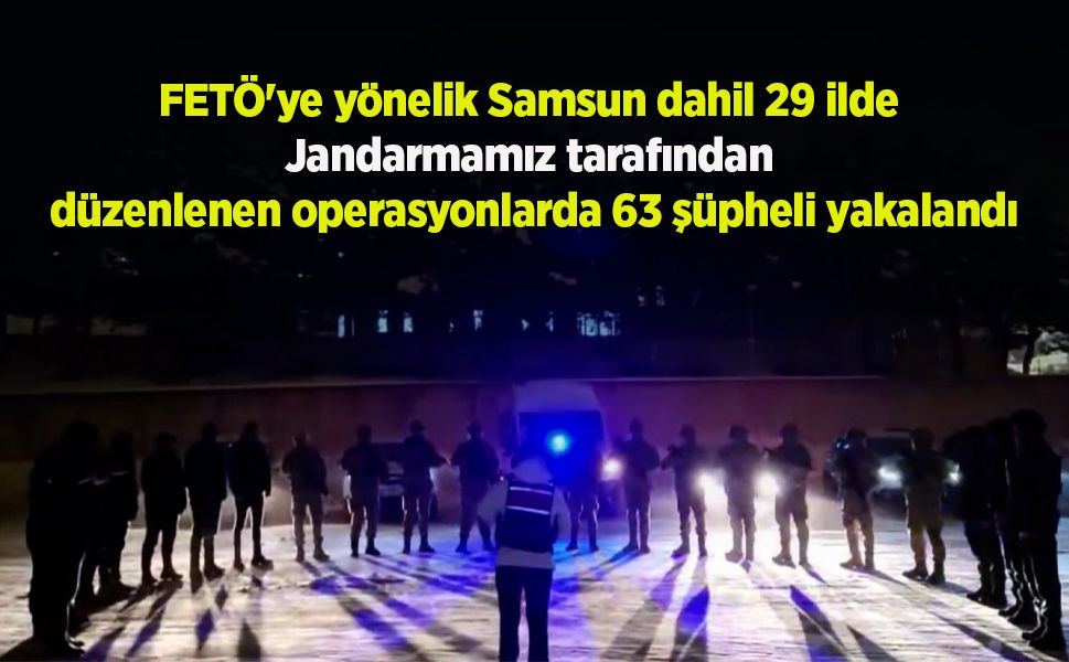 FETÖ'ye yönelik Samsun dahil 29 ilde  Jandarmamız tarafından  düzenlenen operasyonlarda 63 şüpheli yakalandı