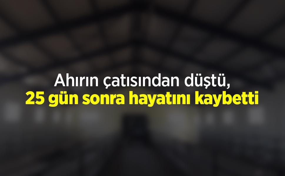 Ahırın çatısından düştü, 25 gün sonra hayatını kaybetti