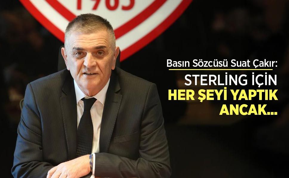 Basın Sözcüsü Suat Çakır: STERLİNG İÇİN HER ŞEYİ YAPTIK ANCAK