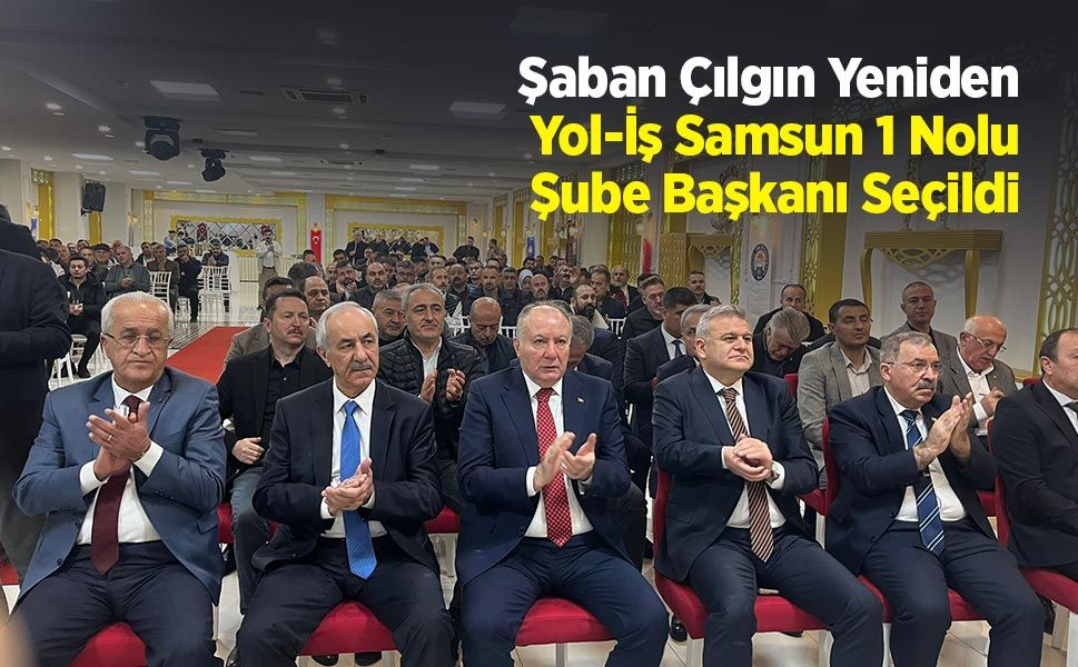 Şaban Çılgın Yeniden Yol-İş Samsun 1 Nolu Şube Başkanı Seçildi