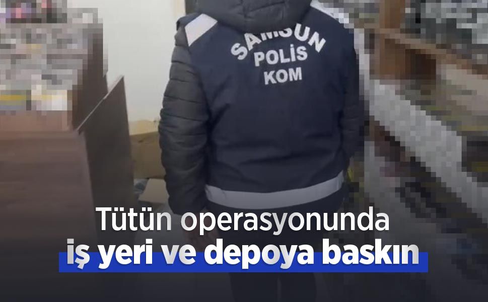 Tütün operasyonunda iş yeri ve depoya baskın