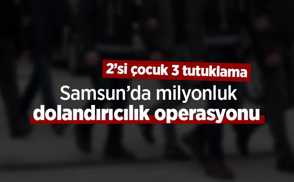 Samsun’da milyonluk dolandırıcılık operasyonu: 2’si çocuk 3 tutuklama