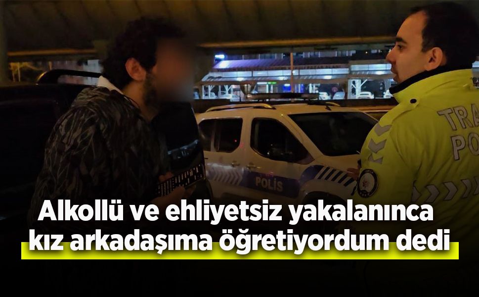 Alkollü ve ehliyetsiz yakalanınca kız arkadaşıma öğretiyordum dedi