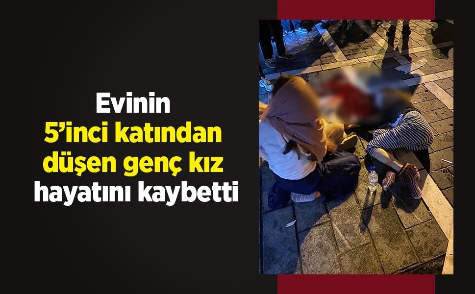Evinin 5’inci katından düşen genç kız hayatını kaybetti