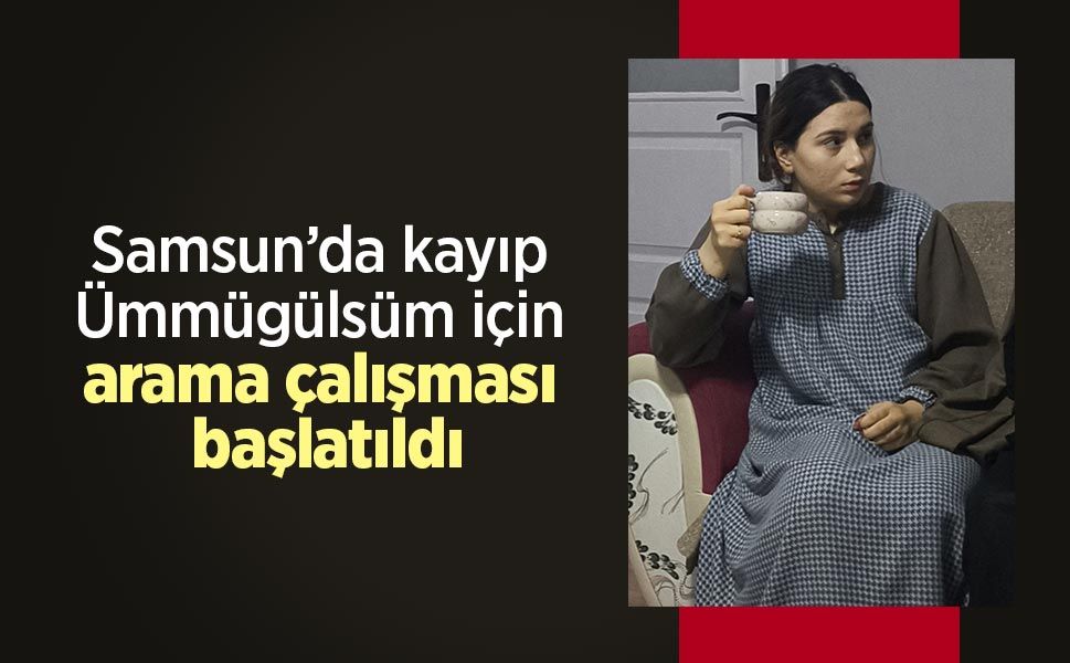 Samsun’da kayıp Ümmügülsüm için arama çalışması başlatıldı