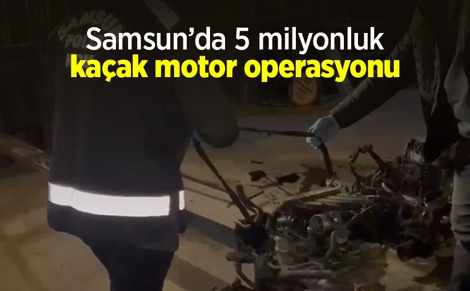Samsun’da 5 milyonluk kaçak motor operasyonu