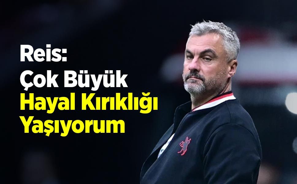 Reis: “Çok Büyük Hayal Kırıklığı Yaşıyorum”