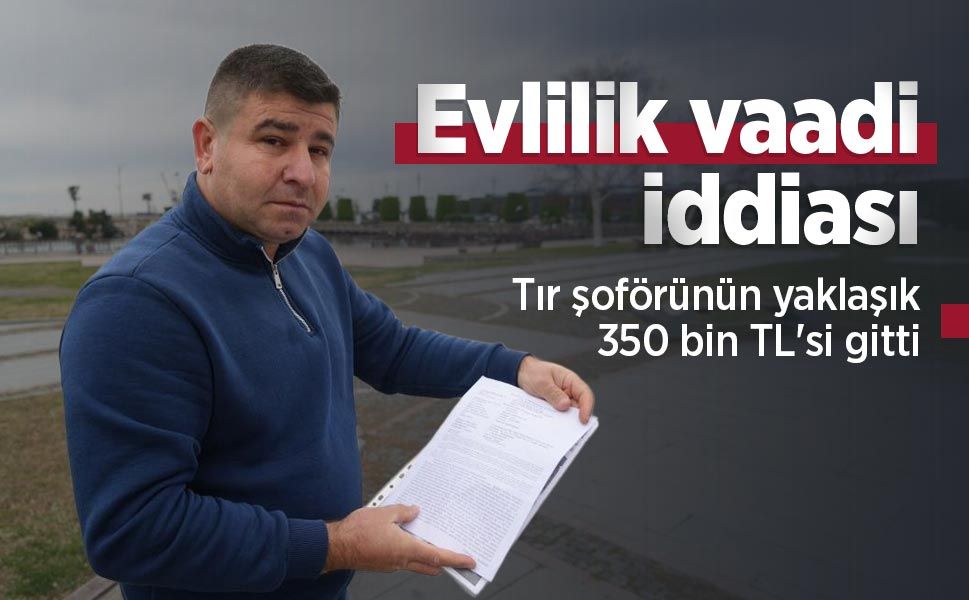 Evlilik vaadi iddiası: Tır şoförünün yaklaşık 350 bin TL'si gitti