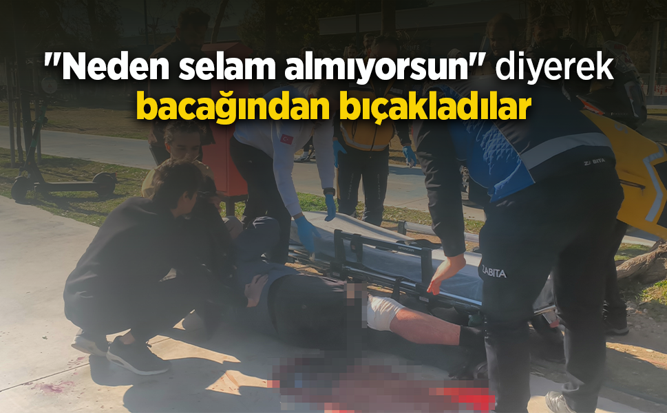 "Neden selam almıyorsun" diyerek bacağından bıçakladılar