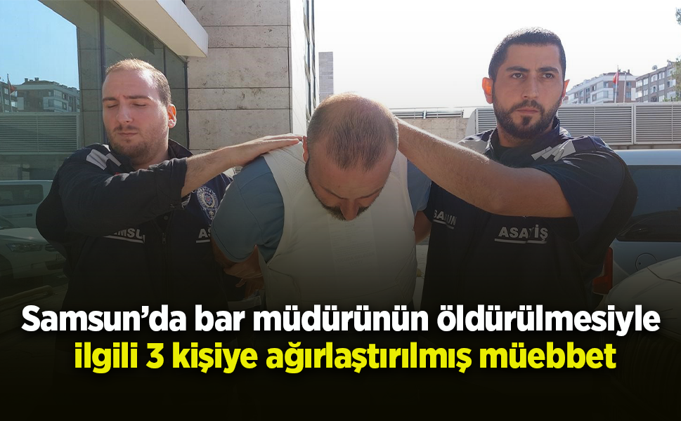 Samsun’da bar müdürünün öldürülmesiyle ilgili 3 kişiye ağırlaştırılmış müebbet
