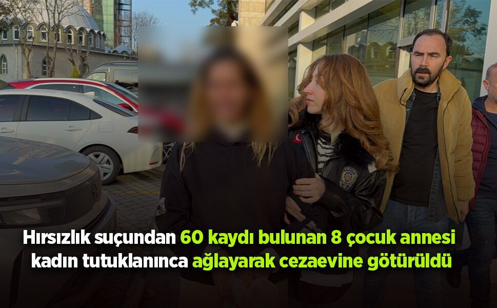 Hırsızlık suçundan 60 kaydı bulunan 8 çocuk annesi kadın tutuklanınca ağlayarak cezaevine götürüldü