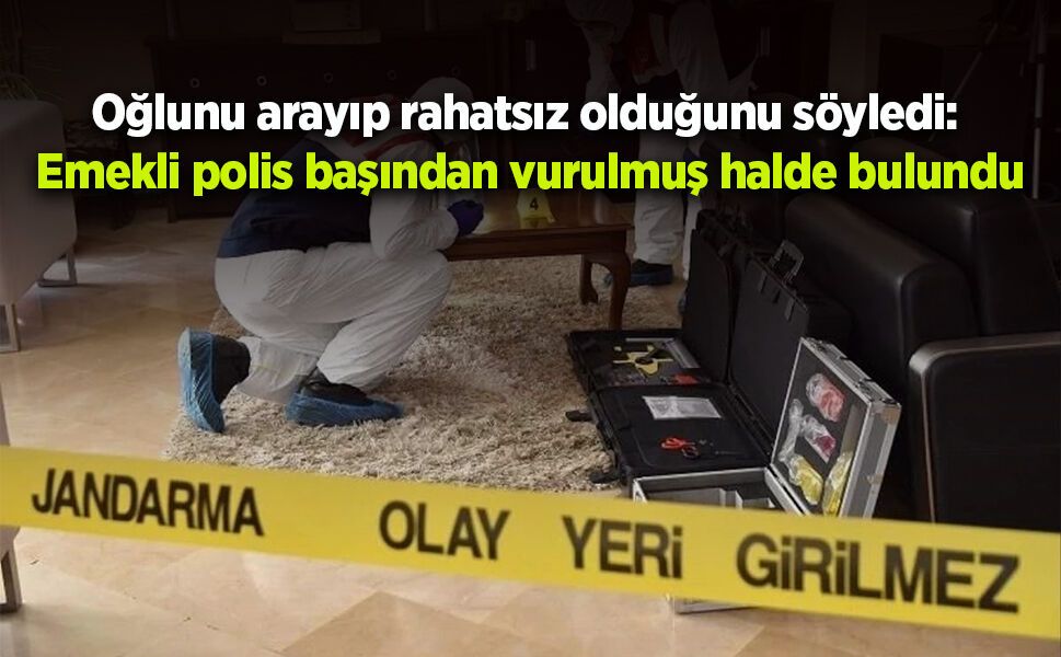 Oğlunu arayıp rahatsız olduğunu söyledi: Emekli polis başından vurulmuş halde bulundu