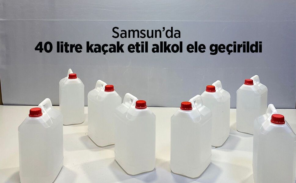 Samsun’da 40 litre kaçak etil alkol ele geçirildi