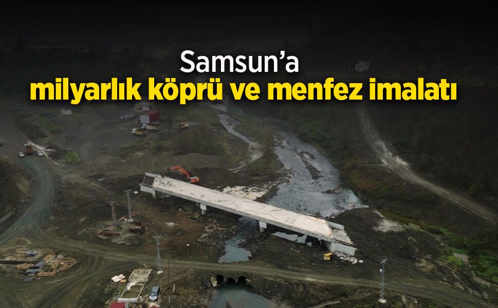 Samsun’a milyarlık köprü ve menfez imalatı