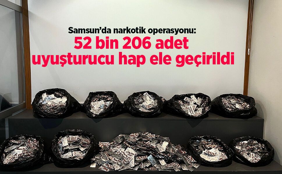 Samsun’da narkotik operasyonu: 52 bin 206 adet uyuşturucu hap ele geçirildi