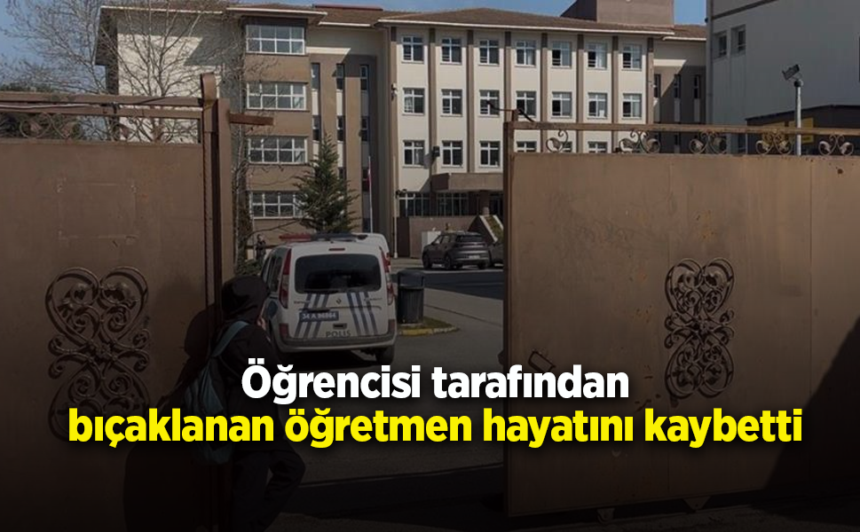 Öğrencisi tarafından bıçaklanan öğretmen hayatını kaybetti