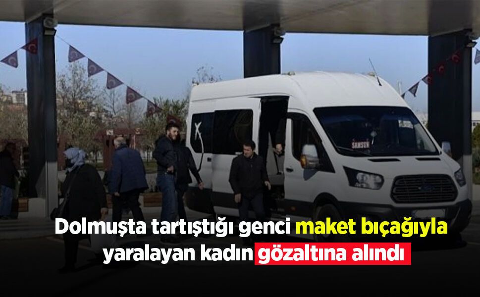 Dolmuşta tartıştığı genci maket bıçağıyla yaralayan kadın gözaltına alındı