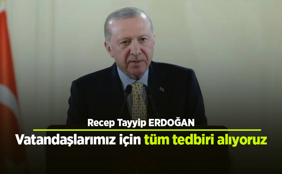 Vatandaşlarımız için tüm tedbiri alıyoruz