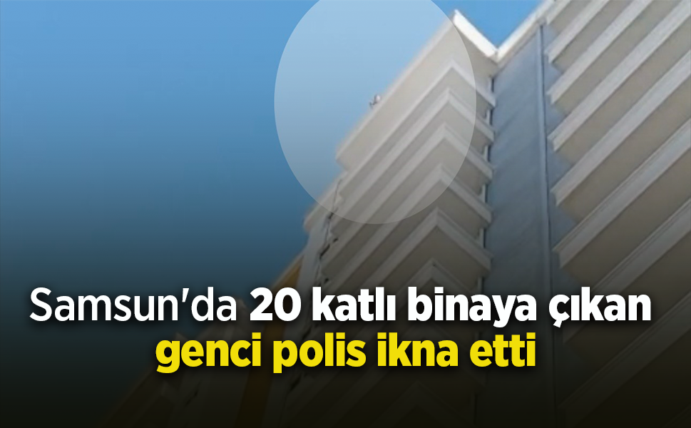 Samsun'da 20 katlı binaya çıkan genci polis ikna etti
