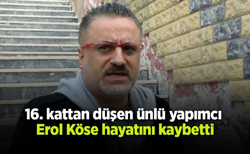 16. kattan düşen ünlü yapımcı Erol Köse hayatını kaybetti