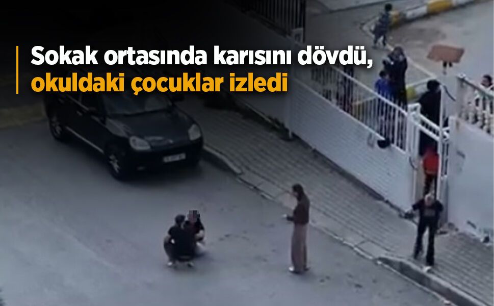 Sokak ortasında karısını dövdü, okuldaki çocuklar izledi