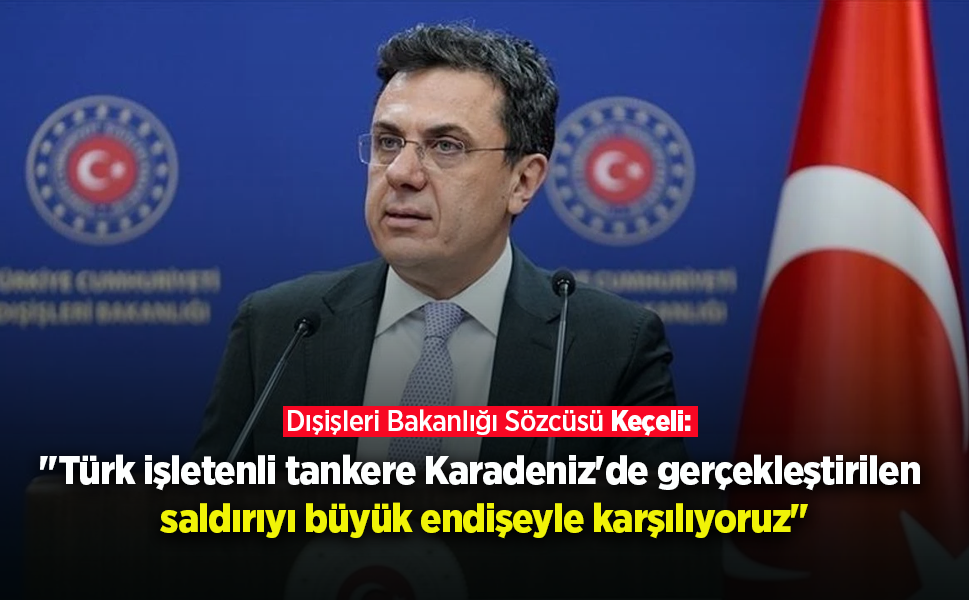 Dışişleri Bakanlığı Sözcüsü Keçeli: "Türk işletenli tankere Karadeniz'de gerçekleştirilen saldırıyı büyük endişeyle karş