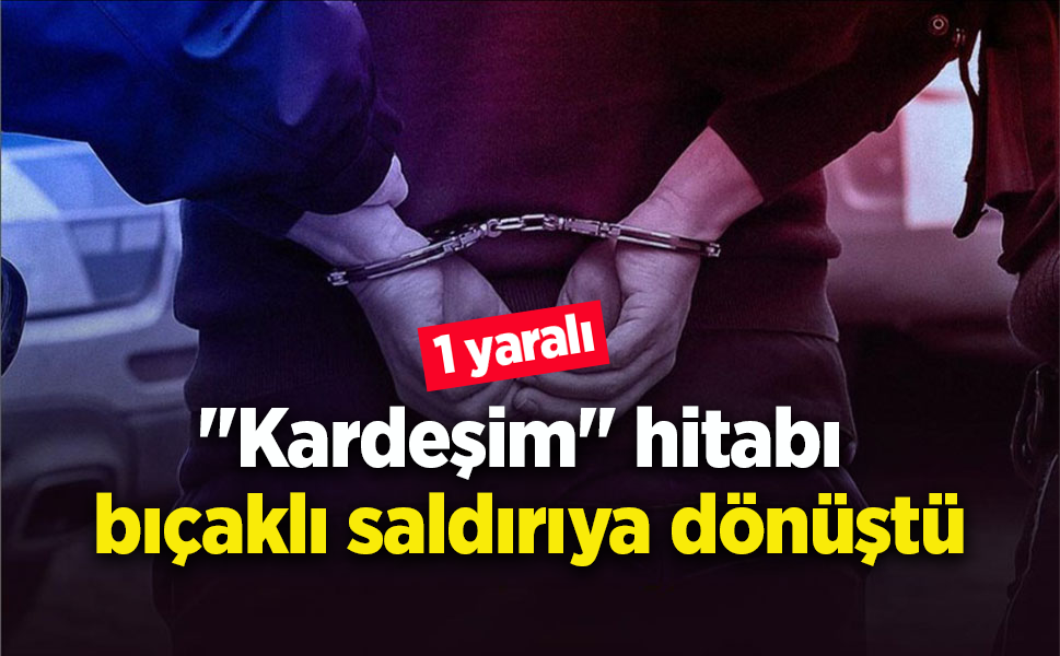 "Kardeşim" hitabı bıçaklı saldırıya dönüştü: 1 yaralı