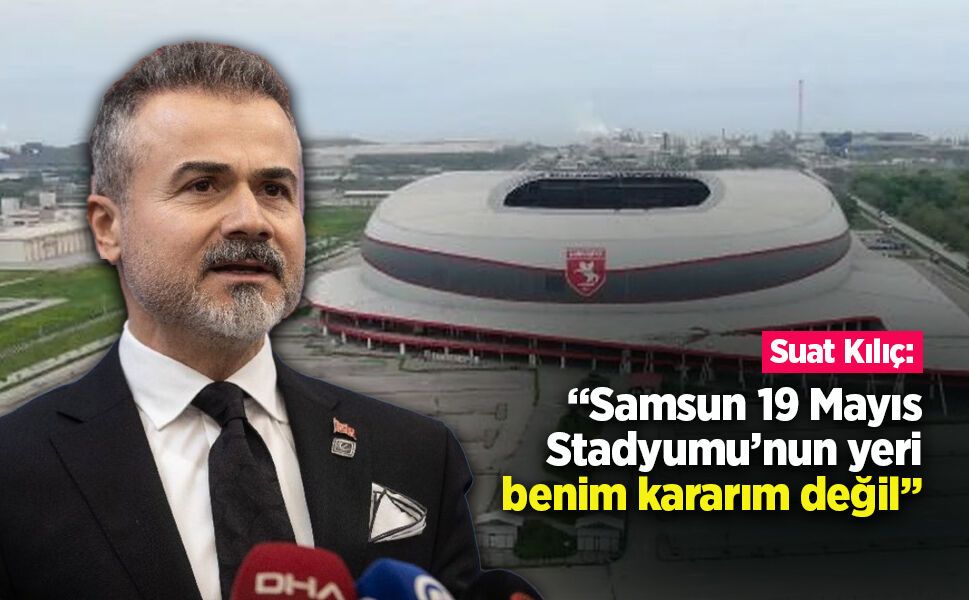 Suat Kılıç: “Samsun 19 Mayıs Stadyumu’nun yeri benim kararım değil”