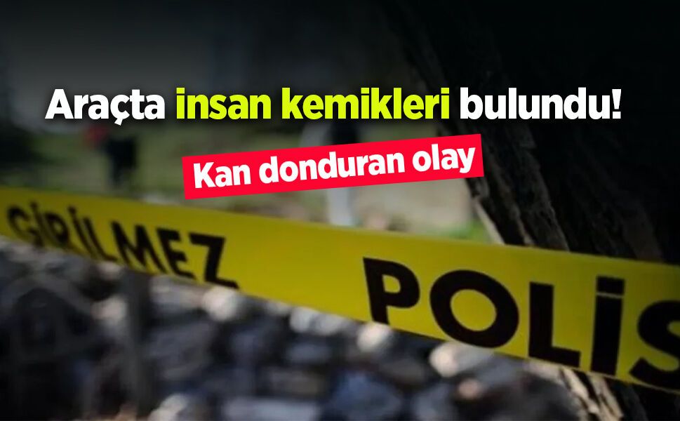 Araçta insan kemikleri bulundu!