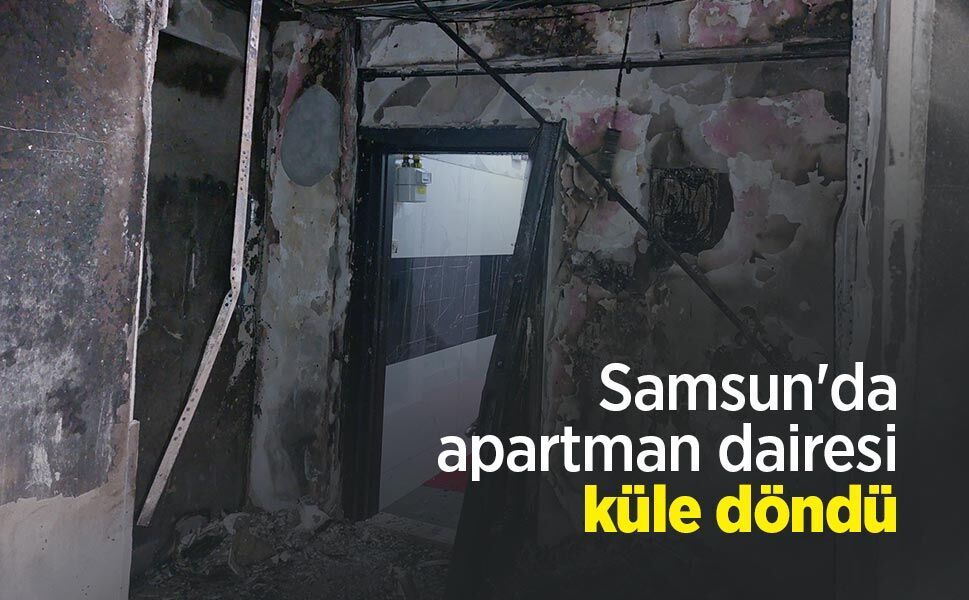 Samsun'da apartman dairesi küle döndü