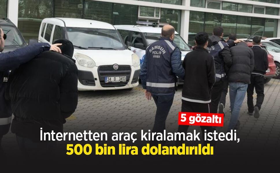 İnternetten araç kiralamak istedi, 500 bin lira dolandırıldı: 5 gözaltı
