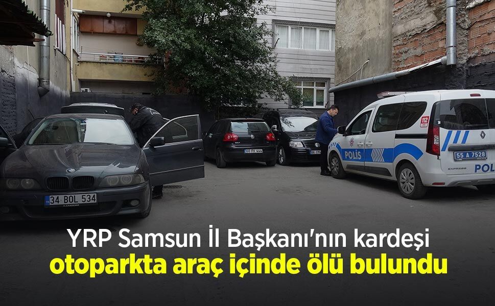 YRP Samsun İl Başkanı'nın kardeşi otoparkta araç içinde ölü bulundu