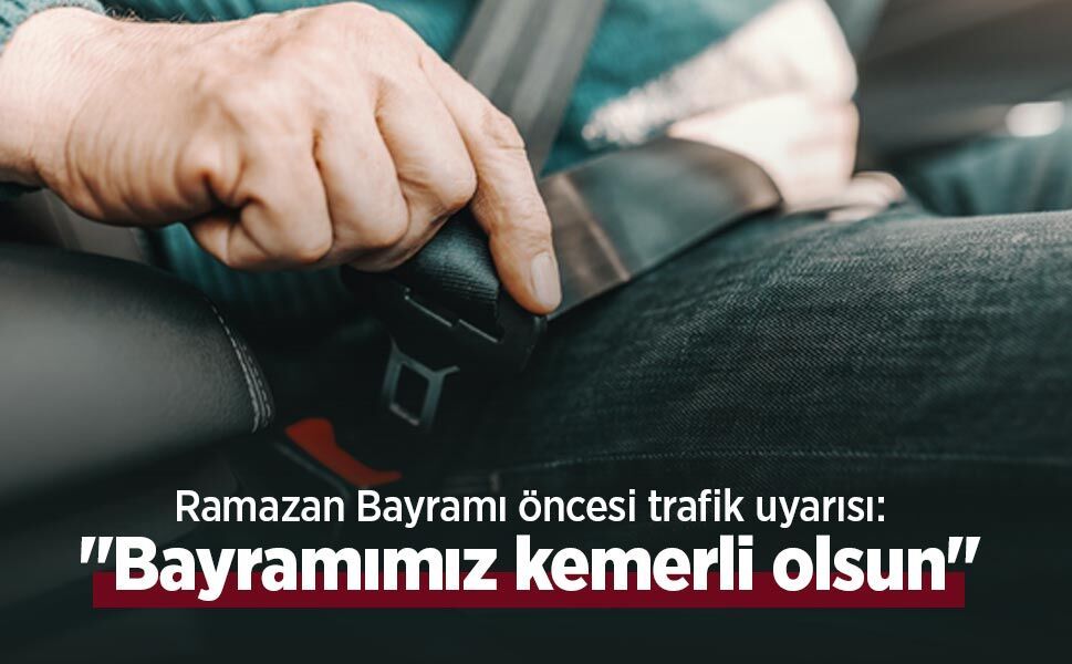 Ramazan Bayramı öncesi trafik uyarısı: "Bayramımız kemerli olsun"