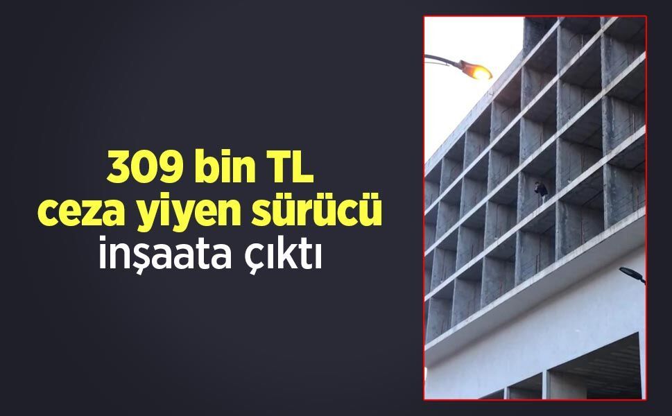 309 bin TL ceza yiyen sürücü inşaata çıktı