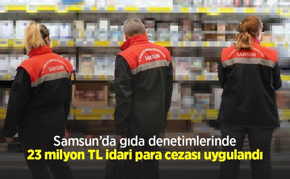 Samsun’da gıda denetimlerinde 23 milyon TL idari para cezası uygulandı
