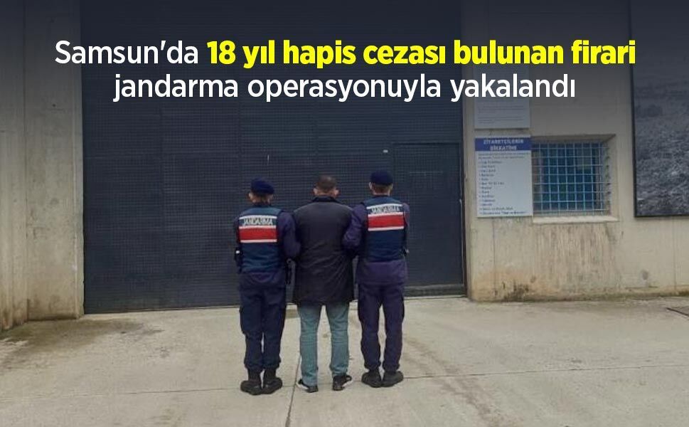 Samsun'da 18 yıl hapis cezası bulunan firari jandarma operasyonuyla yakalandı