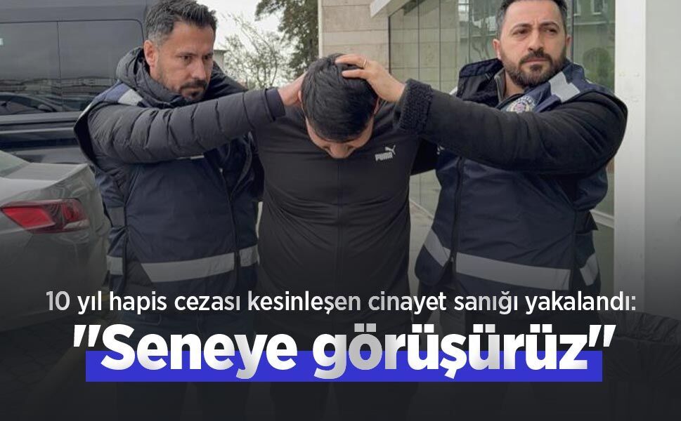 10 yıl hapis cezası kesinleşen cinayet sanığı yakalandı: "Seneye görüşürüz"