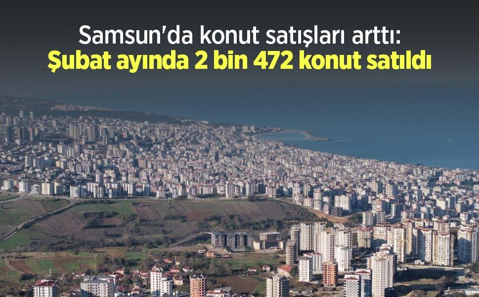 Samsun'da konut satışları arttı: Şubat ayında 2 bin 472 konut satıldı