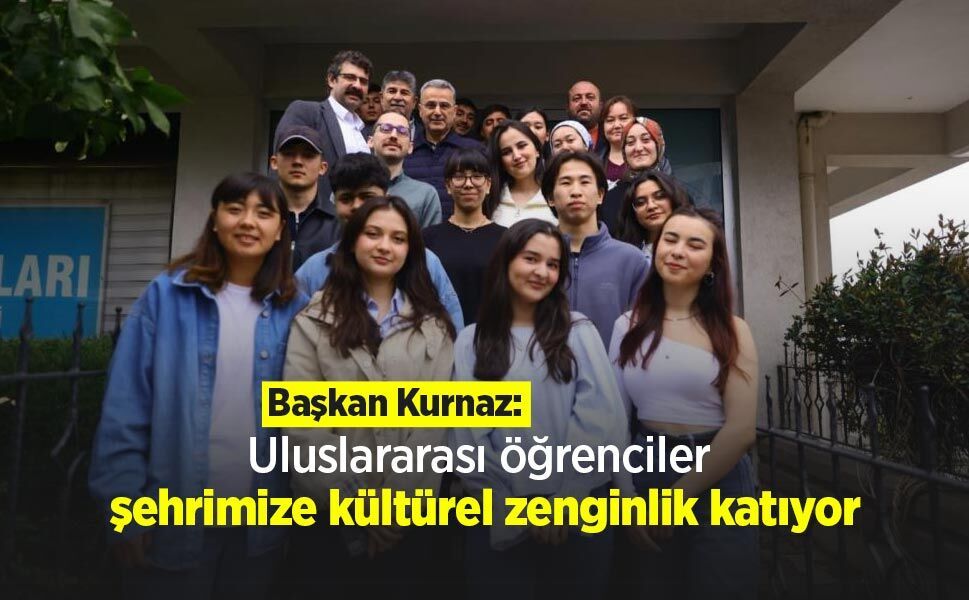 Başkan Kurnaz: "Uluslararası öğrenciler şehrimize kültürel zenginlik katıyor"