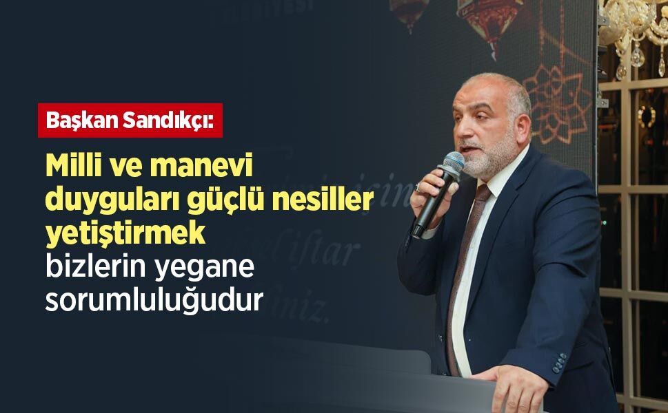 Başkan Sandıkçı: "Milli ve manevi duyguları güçlü nesiller yetiştirmek bizlerin yegane sorumluluğudur"