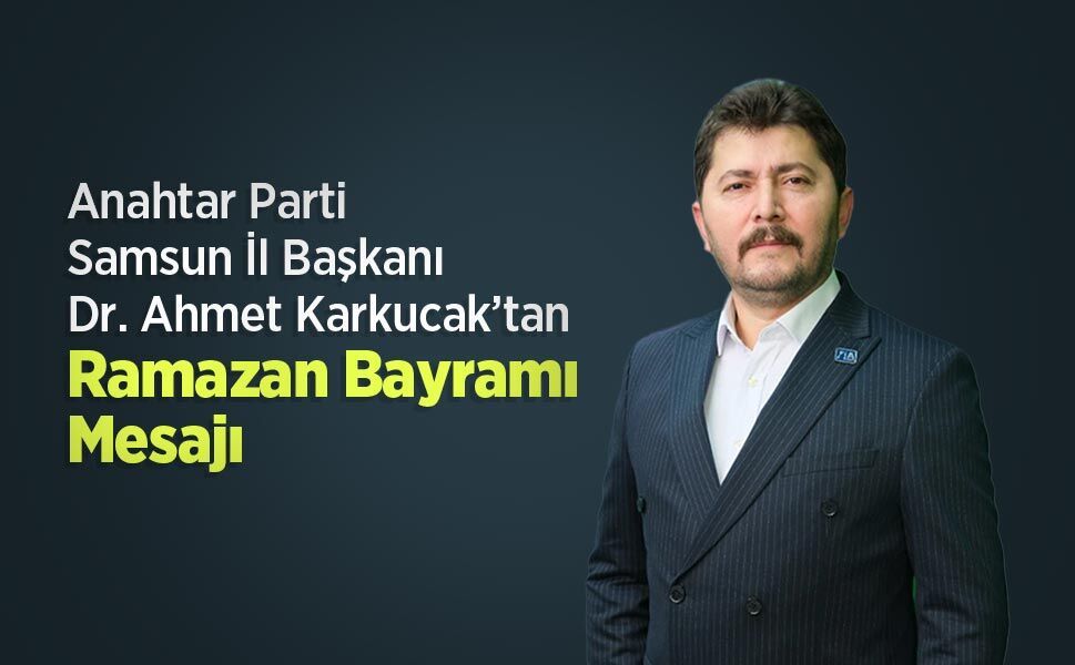 Anahtar Parti Samsun İl Başkanı Dr. Ahmet Karkucak’tan Ramazan Bayramı Mesajı
