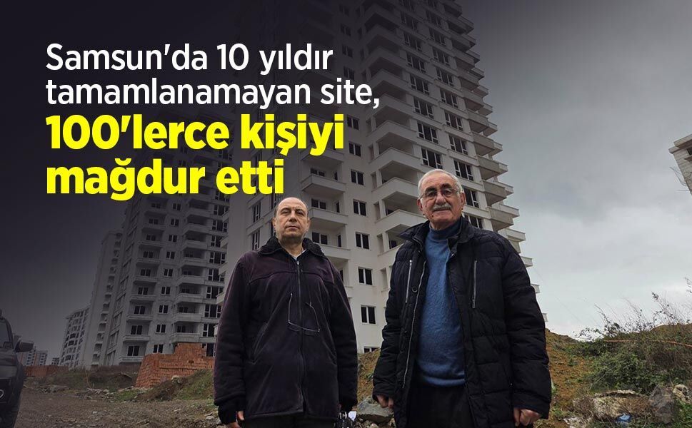 Samsun'da 10 yıldır tamamlanamayan site, 100'lerce kişiyi mağdur etti