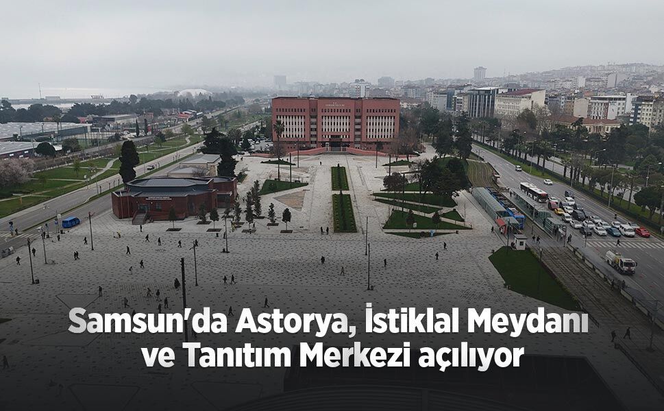 Samsun'da Astorya, İstiklal Meydanı ve Tanıtım Merkezi açılıyor