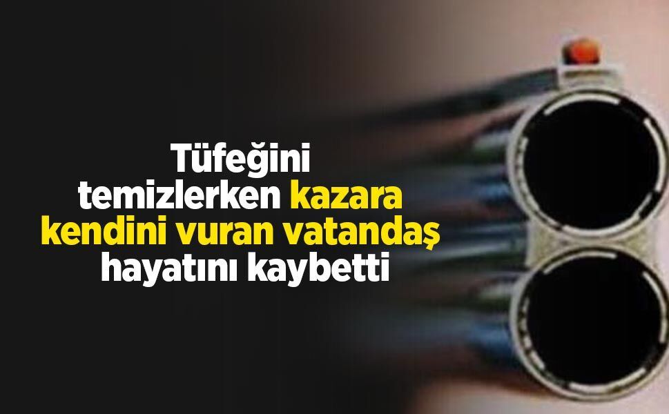 Tüfeğini temizlerken kazara kendini vuran vatandaş hayatını kaybetti