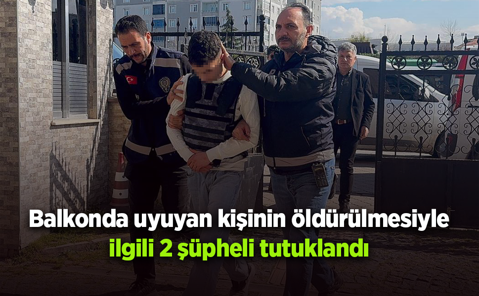 Balkonda uyuyan kişinin öldürülmesiyle ilgili 2 şüpheli tutuklandı