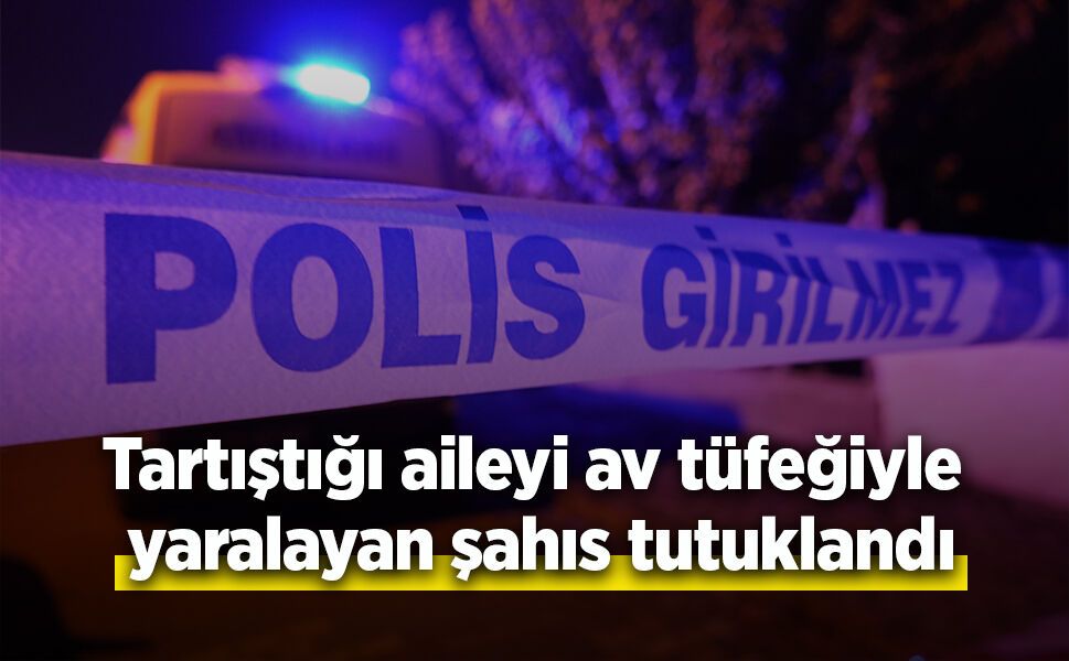 Tartıştığı aileyi av tüfeğiyle yaralayan şahıs tutuklandı