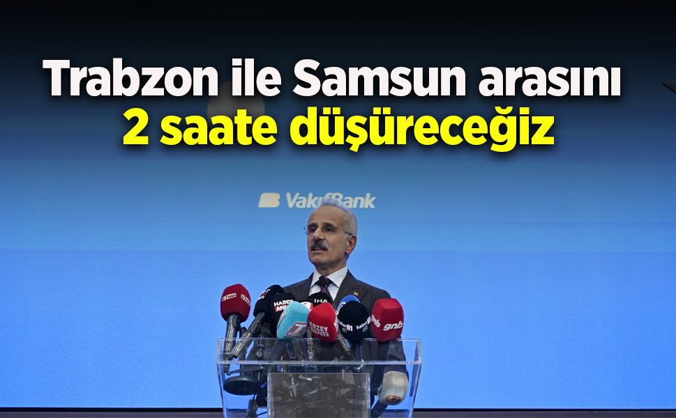 Trabzon ile Samsun arasını 2 saate düşüreceğiz