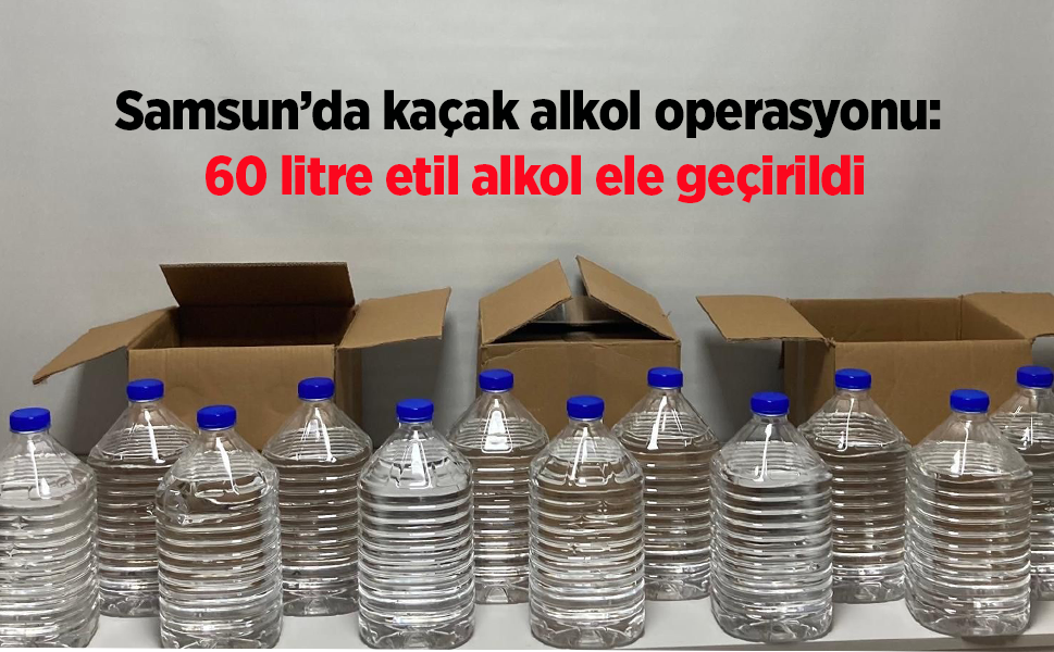 Samsun’da kaçak alkol operasyonu: 60 litre etil alkol ele geçirildi