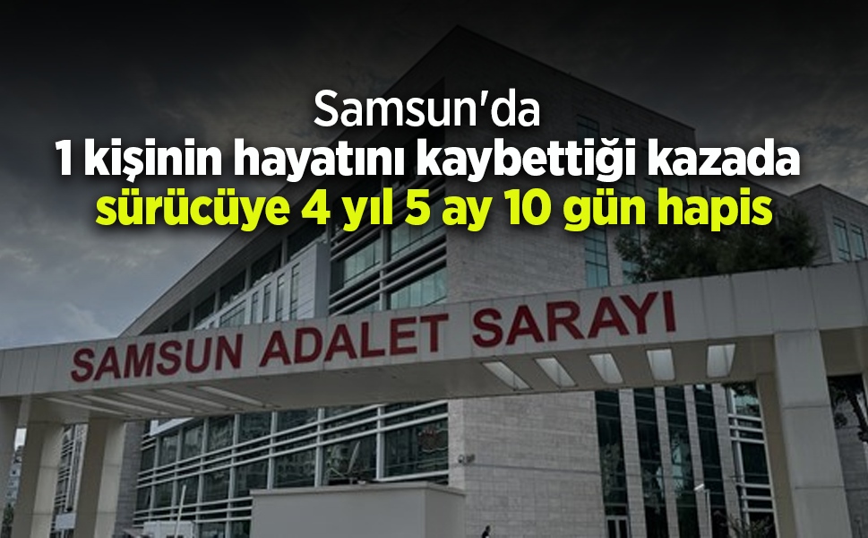 Samsun'da 1 kişinin hayatını kaybettiği kazada sürücüye 4 yıl 5 ay 10 gün hapis